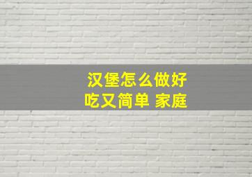 汉堡怎么做好吃又简单 家庭